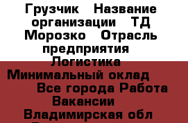 Грузчик › Название организации ­ ТД Морозко › Отрасль предприятия ­ Логистика › Минимальный оклад ­ 19 500 - Все города Работа » Вакансии   . Владимирская обл.,Вязниковский р-н